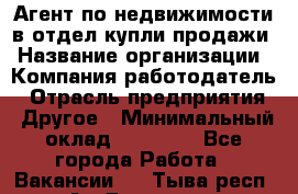 Агент по недвижимости в отдел купли-продажи › Название организации ­ Компания-работодатель › Отрасль предприятия ­ Другое › Минимальный оклад ­ 50 000 - Все города Работа » Вакансии   . Тыва респ.,Ак-Довурак г.